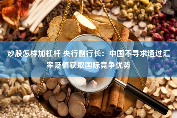炒股怎样加杠杆 央行副行长：中国不寻求通过汇率贬值获取国际竞