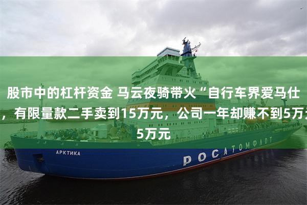 股市中的杠杆资金 马云夜骑带火“自行车界爱马仕”，有限量款二