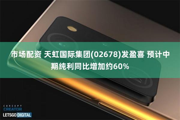 市场配资 天虹国际集团(02678)发盈喜 预计中期纯利同比