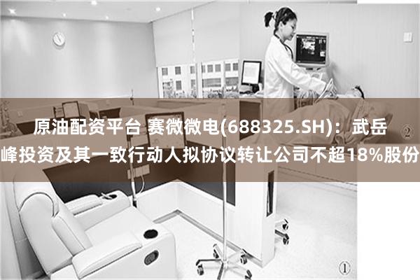 原油配资平台 赛微微电(688325.SH)：武岳峰投资及其