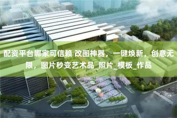 配资平台哪家可信赖 改图神器，一键焕新，创意无限，图片秒变艺