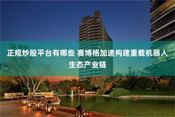正规炒股平台有哪些 赛博格加速构建重载机器人生态产业链