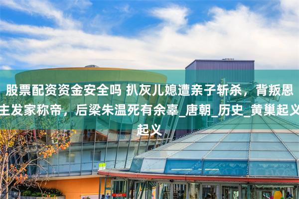 股票配资资金安全吗 扒灰儿媳遭亲子斩杀，背叛恩主发家称帝，后