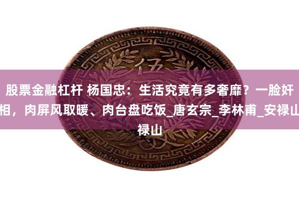 股票金融杠杆 杨国忠：生活究竟有多奢靡？一脸奸相，肉屏风取暖