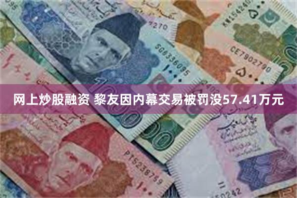 网上炒股融资 黎友因内幕交易被罚没57.41万元