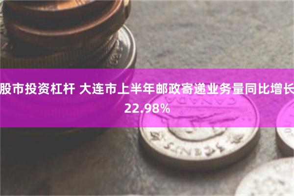 股市投资杠杆 大连市上半年邮政寄递业务量同比增长22.98%