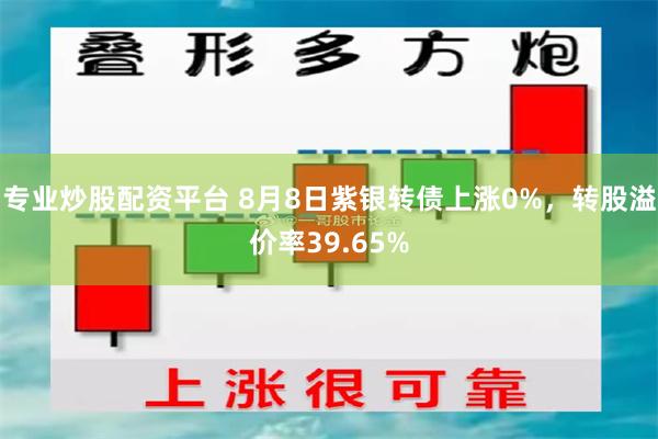 专业炒股配资平台 8月8日紫银转债上涨0%，转股溢价率39.