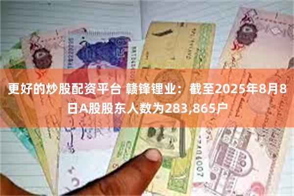 更好的炒股配资平台 赣锋锂业：截至2025年8月8日A股股东