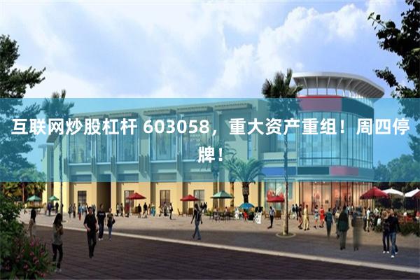 互联网炒股杠杆 603058，重大资产重组！周四停牌！