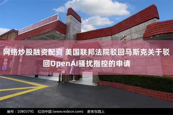 网络炒股融资配资 美国联邦法院驳回马斯克关于驳回OpenAI