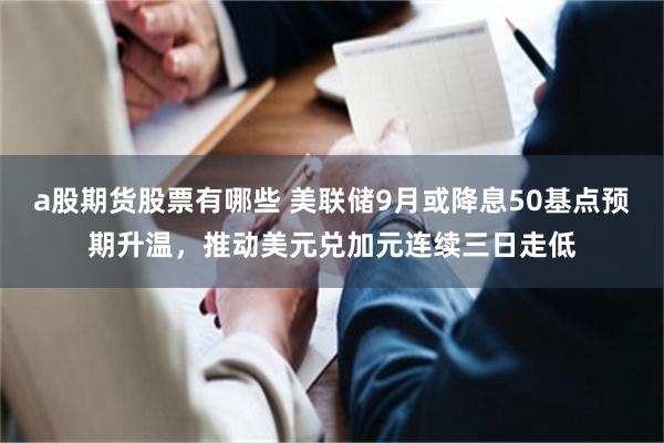 a股期货股票有哪些 美联储9月或降息50基点预期升温，推动美