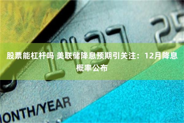 股票能杠杆吗 美联储降息预期引关注：12月降息概率公布