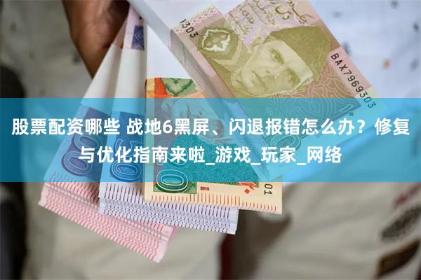 股票配资哪些 战地6黑屏、闪退报错怎么办？修复与优化指南来啦