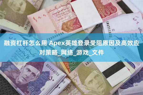 融资杠杆怎么用 Apex英雄登录受阻原因及高效应对策略_网络
