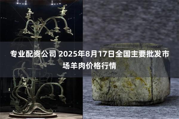 专业配资公司 2025年8月17日全国主要批发市场羊肉价格行