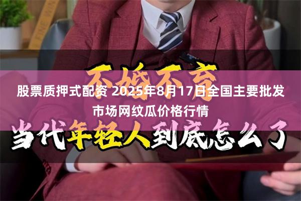股票质押式配资 2025年8月17日全国主要批发市场网纹瓜价