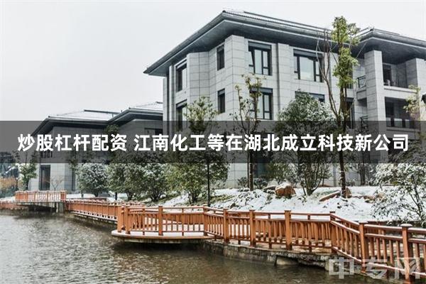 炒股杠杆配资 江南化工等在湖北成立科技新公司