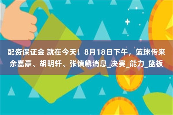 配资保证金 就在今天！8月18日下午，篮球传来余嘉豪、胡明轩