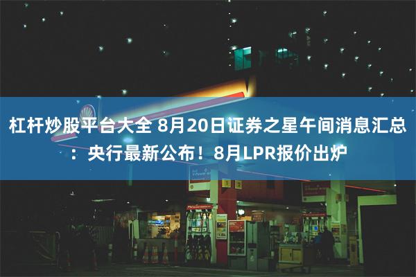 杠杆炒股平台大全 8月20日证券之星午间消息汇总：央行最新公