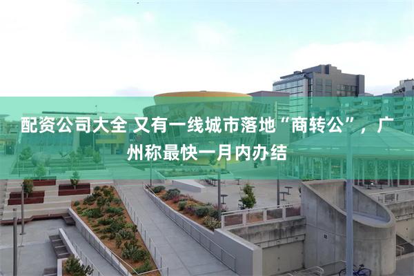 配资公司大全 又有一线城市落地“商转公”，广州称最快一月内办