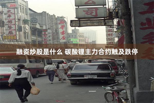 融资炒股是什么 碳酸锂主力合约触及跌停