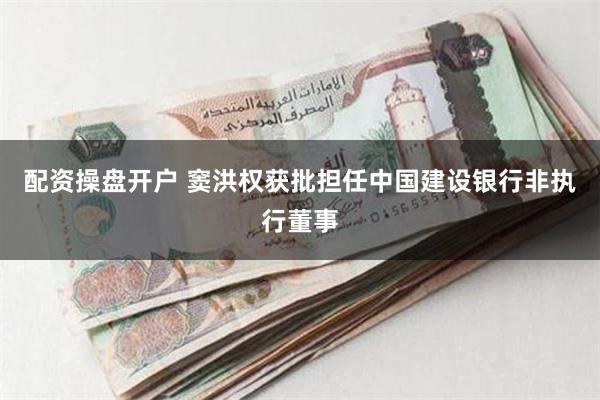 配资操盘开户 窦洪权获批担任中国建设银行非执行董事