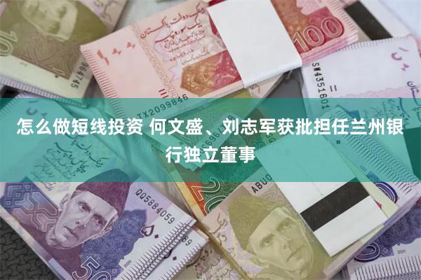 怎么做短线投资 何文盛、刘志军获批担任兰州银行独立董事