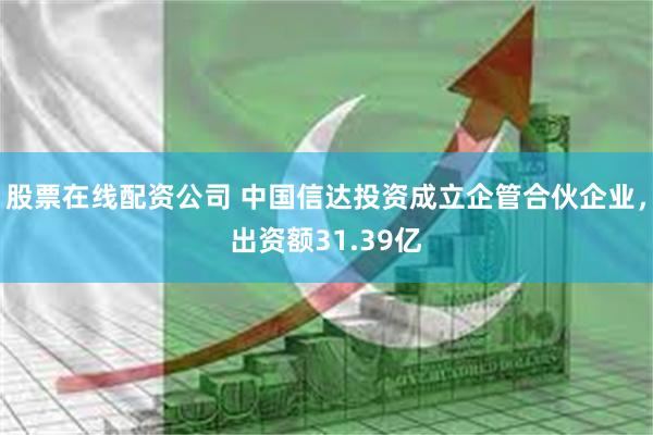 股票在线配资公司 中国信达投资成立企管合伙企业，出资额31.