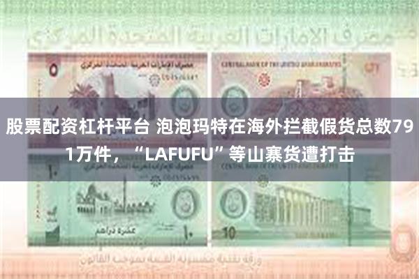 股票配资杠杆平台 泡泡玛特在海外拦截假货总数791万件，“L