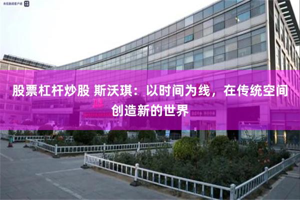 股票杠杆炒股 斯沃琪：以时间为线，在传统空间创造新的世界