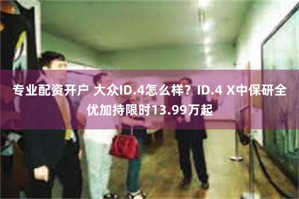 专业配资开户 大众ID.4怎么样？ID.4 X中保研全优加持