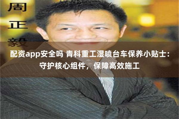 配资app安全吗 青科重工湿喷台车保养小贴士：守护核心组件，