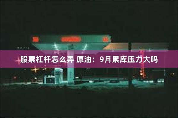 股票杠杆怎么弄 原油：9月累库压力大吗