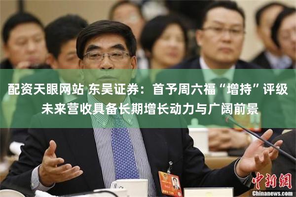 配资天眼网站 东吴证券：首予周六福“增持”评级 未来营收具备