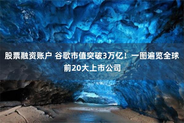 股票融资账户 谷歌市值突破3万亿！一图遍览全球前20大上市公