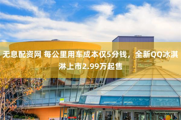 无息配资网 每公里用车成本仅5分钱，全新QQ冰淇淋上市2.9