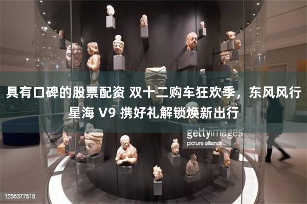 具有口碑的股票配资 双十二购车狂欢季，东风风行星海 V9 携