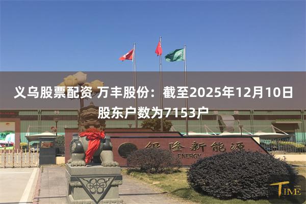 义乌股票配资 万丰股份：截至2025年12月10日股东户数为
