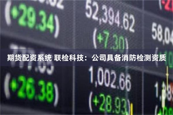 期货配资系统 联检科技：公司具备消防检测资质