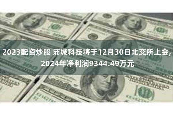 2023配资炒股 沛城科技将于12月30日北交所上会, 20