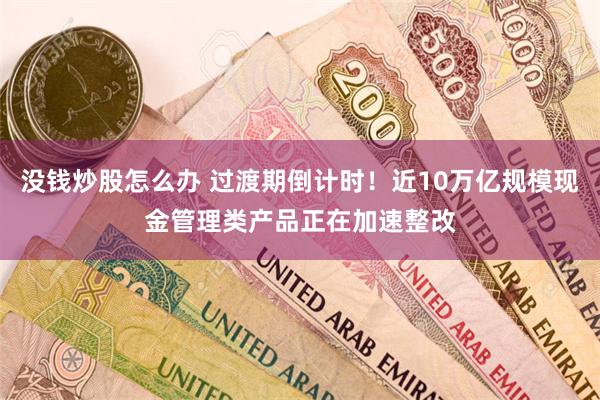 没钱炒股怎么办 过渡期倒计时！近10万亿规模现金管理类产品正