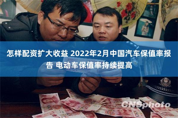 怎样配资扩大收益 2022年2月中国汽车保值率报告 电动车保